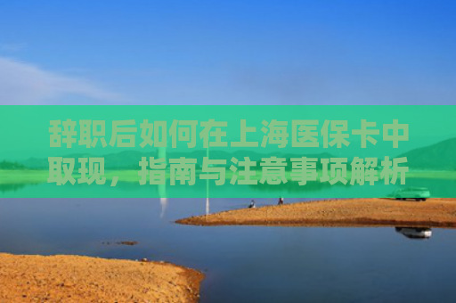 辞职后如何在上海医保卡中取现，指南与注意事项解析