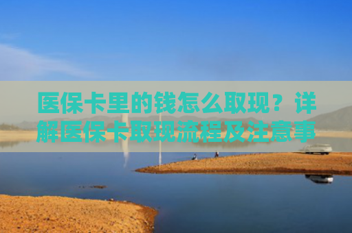 医保卡里的钱怎么取现？详解医保卡取现流程及注意事项